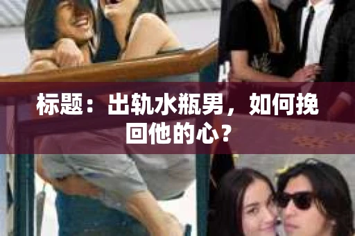 标题：出轨水瓶男，如何挽回他的心？