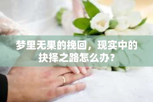 梦里无果的挽回,现实中的抉择之路怎么办? 梦里无果的挽回,现实中的抉择之路怎么办?