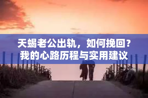 天蝎老公出轨，如何挽回？我的心路历程与实用建议