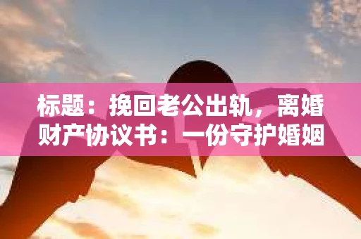 标题：挽回老公出轨，离婚财产协议书：一份守护婚姻与财产的明智选择