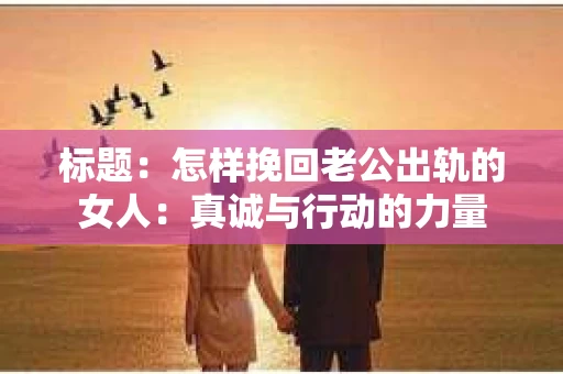 标题：怎样挽回老公出轨的女人：真诚与行动的力量