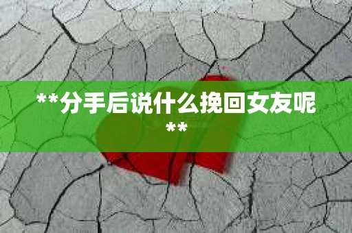 **分手后说什么挽回女友呢**