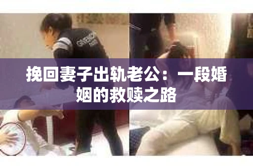 挽回妻子出轨老公：一段婚姻的救赎之路