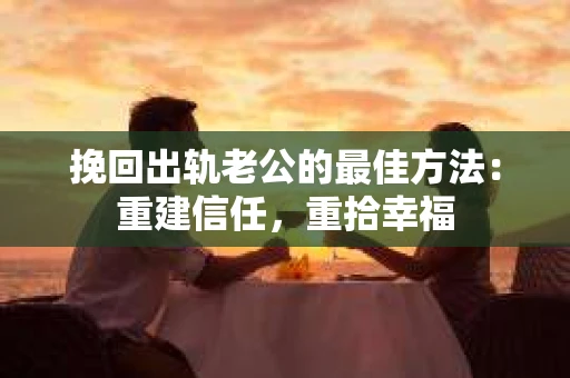 挽回出轨老公的最佳方法：重建信任，重拾幸福