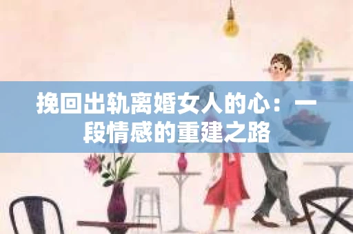 挽回出轨离婚女人的心：一段情感的重建之路