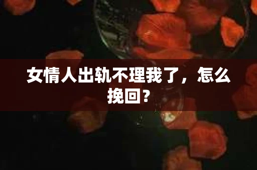 女情人出轨不理我了，怎么挽回？