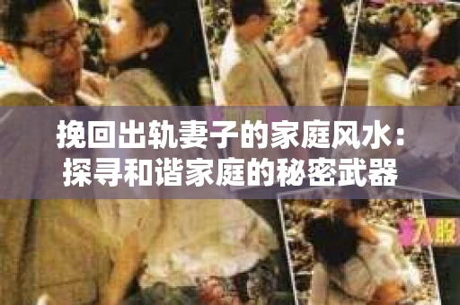 挽回出轨妻子的家庭风水：探寻和谐家庭的秘密武器