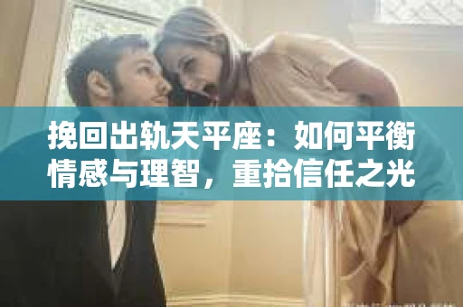 挽回出轨天平座：如何平衡情感与理智，重拾信任之光