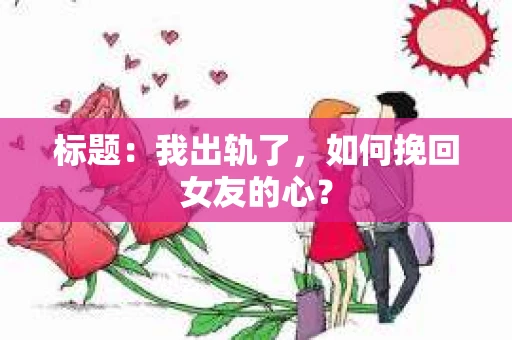 标题：我出轨了，如何挽回女友的心？