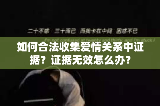 如何合法收集爱情关系中证据?证据无效怎么办? 如何合法收集爱情关系中证据?证据无效怎么办?