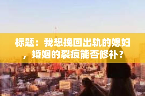 标题：我想挽回出轨的媳妇，婚姻的裂痕能否修补？