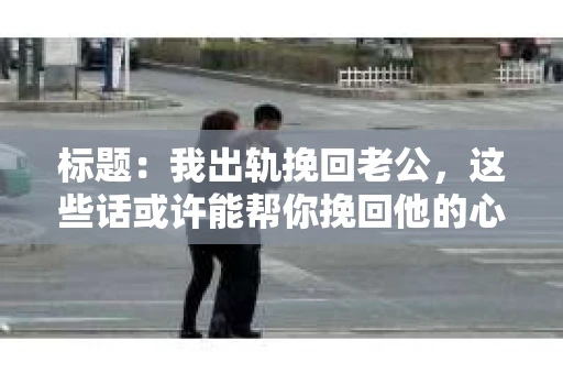 标题：我出轨挽回老公，这些话或许能帮你挽回他的心
