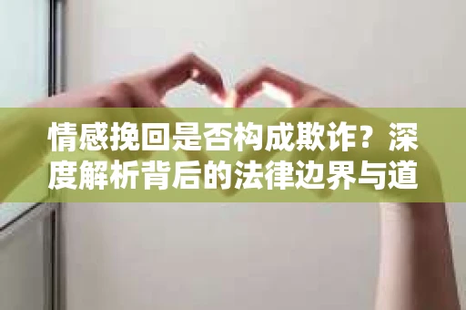 情感挽回是否构成欺诈？深度解析背后的法律边界与道德伦理