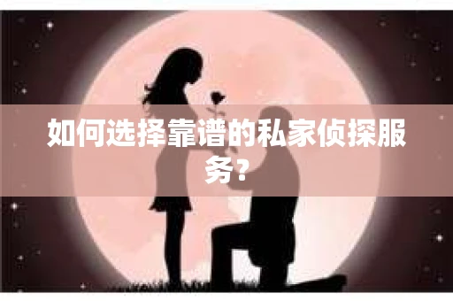 如何选择靠谱的私家侦探服务？
