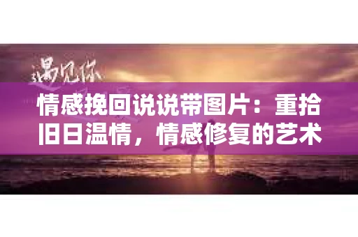 情感挽回说说带图片：重拾旧日温情，情感修复的艺术