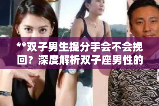 **双子男生提分手会不会挽回？深度解析双子座男性的情感决策**