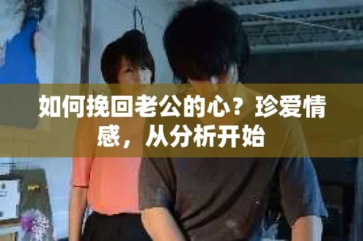 如何挽回老公的心?珍爱情感,从分析开始 如何挽回老公的心?珍爱情感,从分析开始