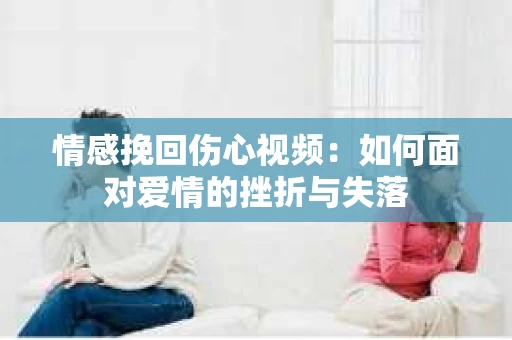 情感挽回伤心视频：如何面对爱情的挫折与失落