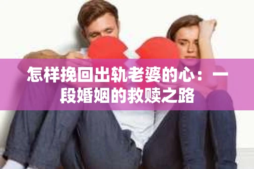 怎样挽回出轨老婆的心：一段婚姻的救赎之路