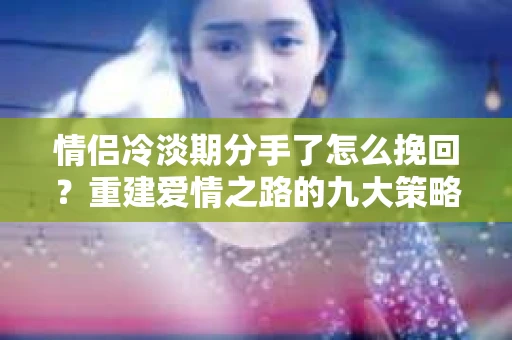 情侣冷淡期分手了怎么挽回?重建爱情之路的九大策略 情侣冷淡期分手了怎么挽回?重建爱情之路的九大策略