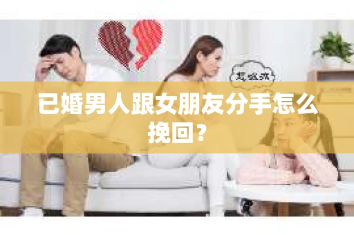 已婚男人跟女朋友分手怎么挽回？