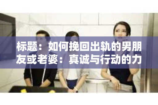 标题：如何挽回出轨的男朋友或老婆：真诚与行动的力量