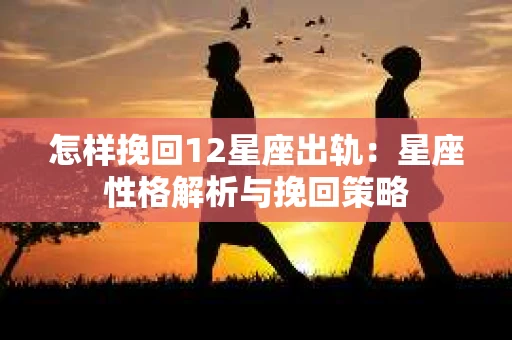 怎样挽回12星座出轨：星座性格解析与挽回策略