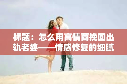 标题:怎么用高情商挽回出轨老婆——情感修复的细腻之道 标题:怎么用高情商挽回出轨老婆——情感修复的细腻之道