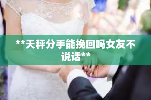 **天秤分手能挽回吗女友不说话** **天秤分手能挽回吗女友不说话**