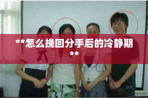**怎么挽回分手后的冷静期**