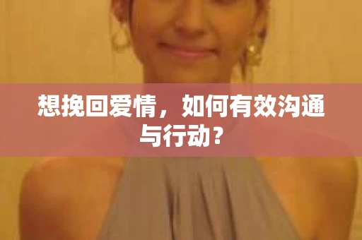 想挽回爱情，如何有效沟通与行动？