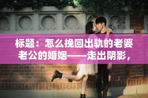 标题：怎么挽回出轨的老婆老公的婚姻——走出阴影，重建信任