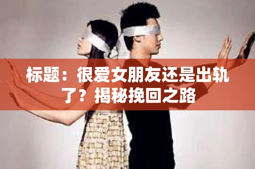 标题：很爱女朋友还是出轨了？揭秘挽回之路