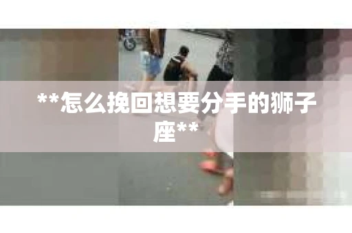 **怎么挽回想要分手的狮子座**