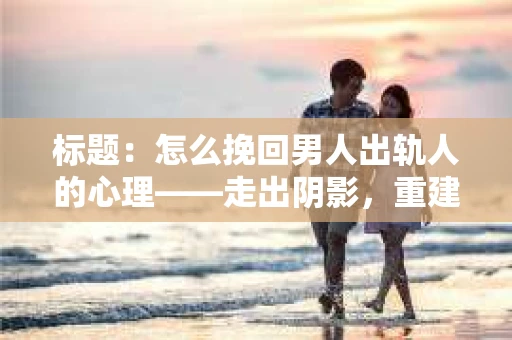 标题：怎么挽回男人出轨人的心理——走出阴影，重建信任