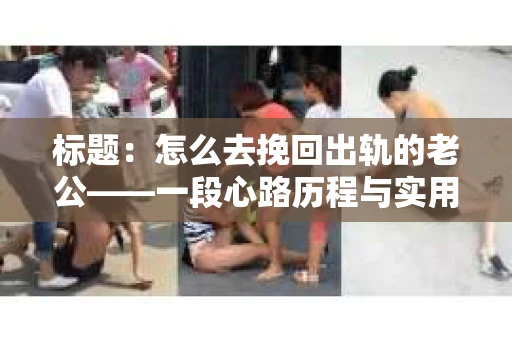 标题：怎么去挽回出轨的老公——一段心路历程与实用建议