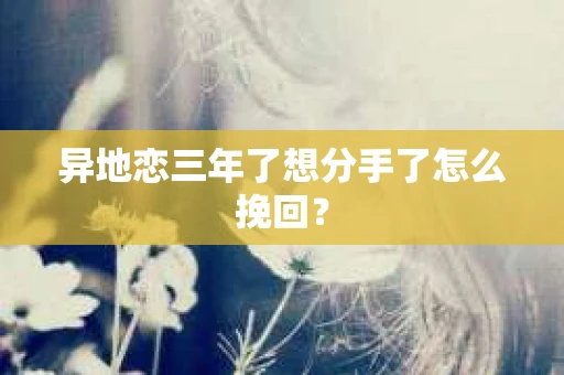 异地恋三年了想分手了怎么挽回? 异地恋三年了想分手了怎么挽回?