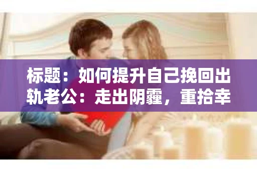 标题：如何提升自己挽回出轨老公：走出阴霾，重拾幸福