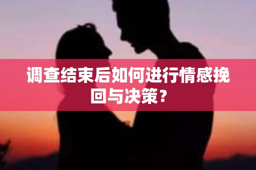 调查结束后如何进行情感挽回与决策？