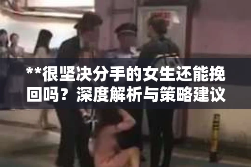 **很坚决分手的女生还能挽回吗？深度解析与策略建议**