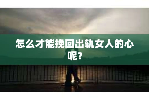 怎么才能挽回出轨女人的心呢？