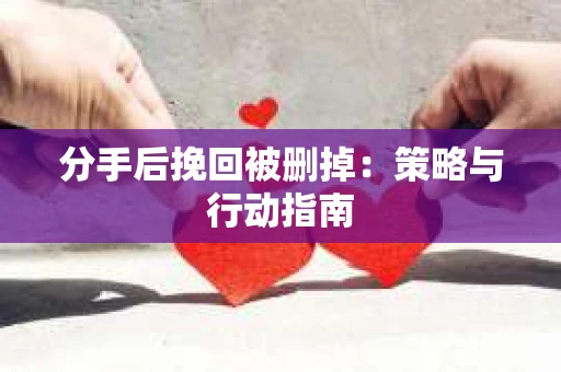 分手后挽回被删掉：策略与行动指南