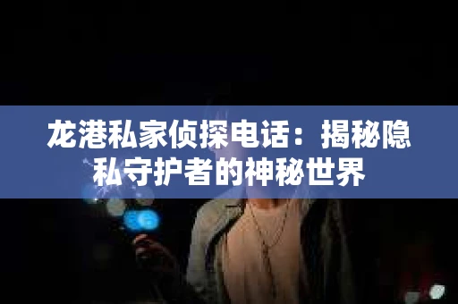 龙港私家侦探电话：揭秘隐私守护者的神秘世界