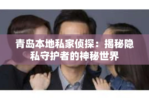 青岛本地私家侦探:揭秘隐私守护者的神秘世界 青岛本地私家侦探:揭秘隐私守护者的神秘世界
