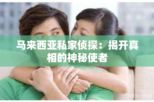 马来西亚私家侦探：揭开真相的神秘使者