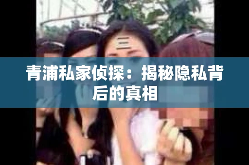青浦私家侦探：揭秘隐私背后的真相