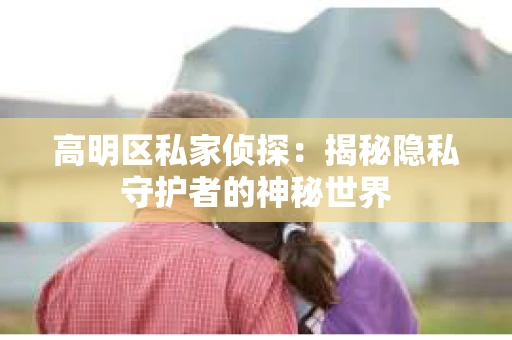 高明区私家侦探：揭秘隐私守护者的神秘世界