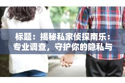 标题：揭秘私家侦探南乐：专业调查，守护你的隐私与权益