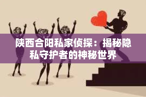 陕西合阳私家侦探：揭秘隐私守护者的神秘世界