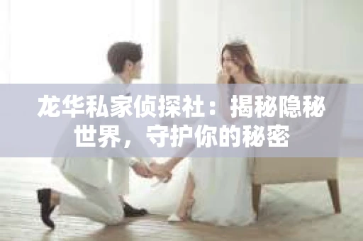 龙华私家侦探社：揭秘隐秘世界，守护你的秘密